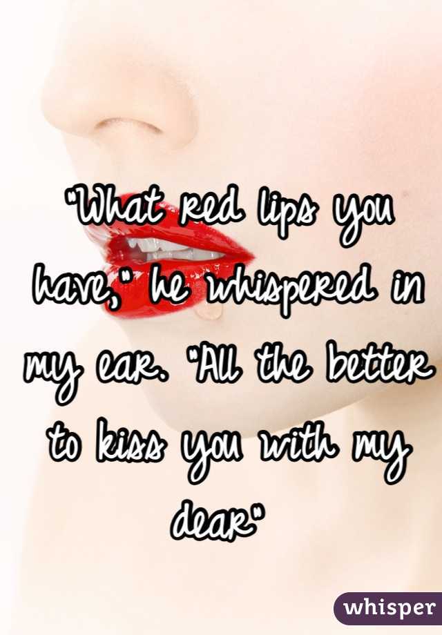 "What red lips you have," he whispered in my ear. "All the better to kiss you with my dear" 