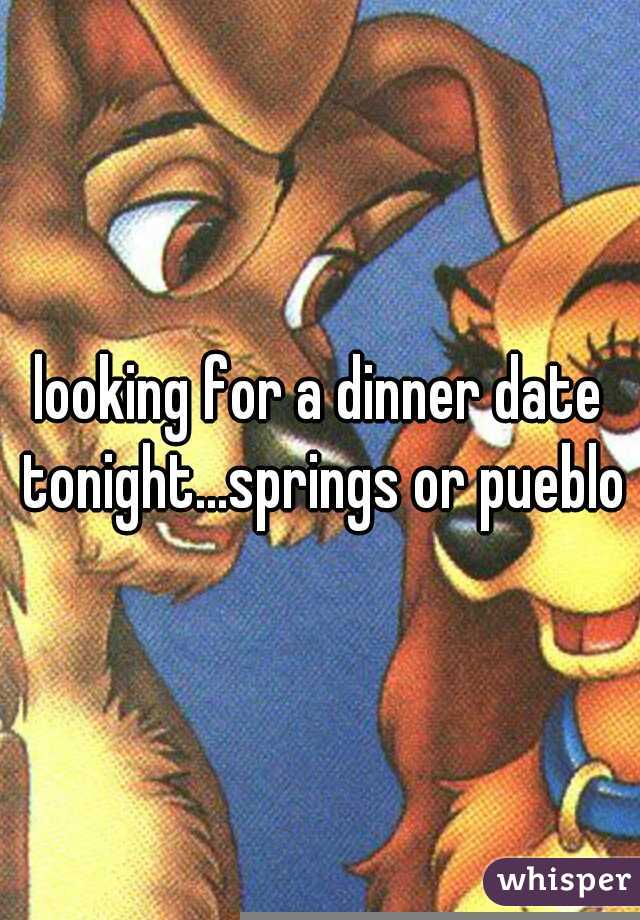 looking for a dinner date tonight...springs or pueblo