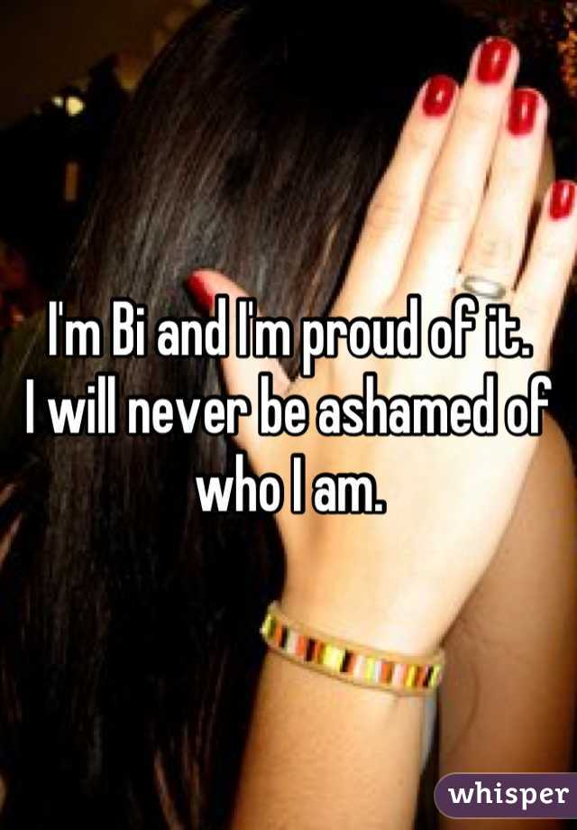 I'm Bi and I'm proud of it. 
I will never be ashamed of who I am.
