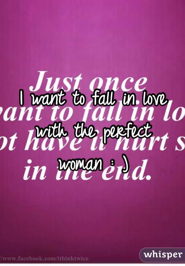 I want to fall in love with the perfect woman : ) 