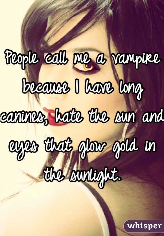 People call me a vampire because I have long canines, hate the sun and eyes that glow gold in the sunlight. 