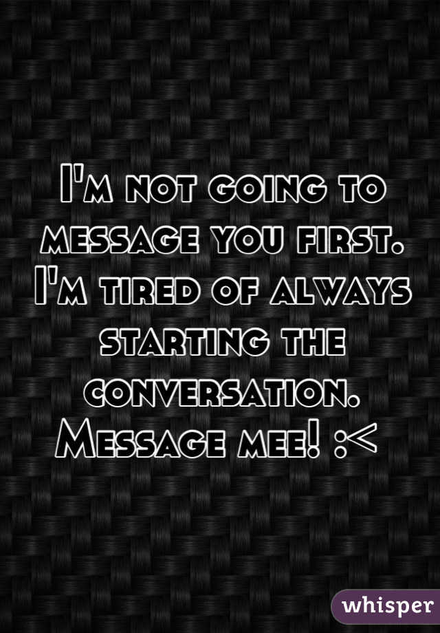 I'm not going to message you first. 
I'm tired of always starting the conversation.
Message mee! :< 