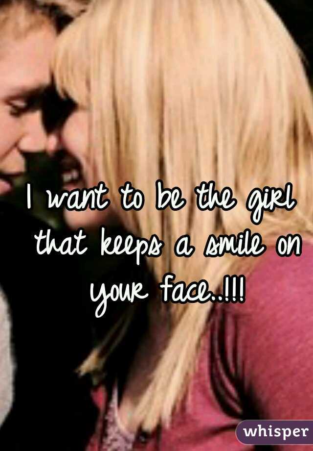 I want to be the girl that keeps a smile on your face..!!!