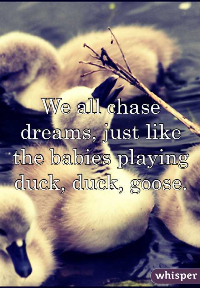 We all chase dreams, just like the babies playing duck, duck, goose.