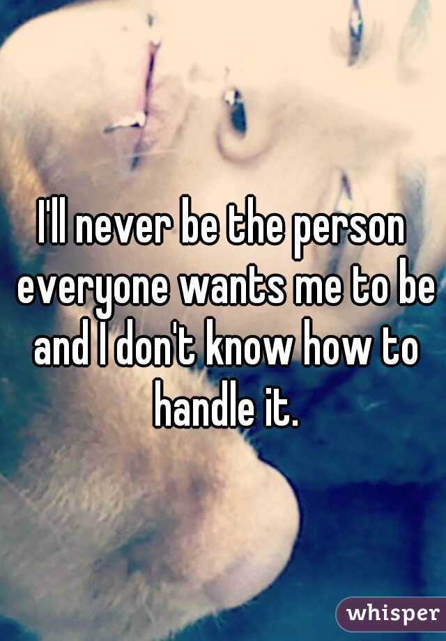 I'll never be the person everyone wants me to be and I don't know how to handle it.