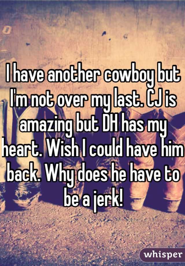 I have another cowboy but I'm not over my last. CJ is amazing but DH has my heart. Wish I could have him back. Why does he have to be a jerk! 
