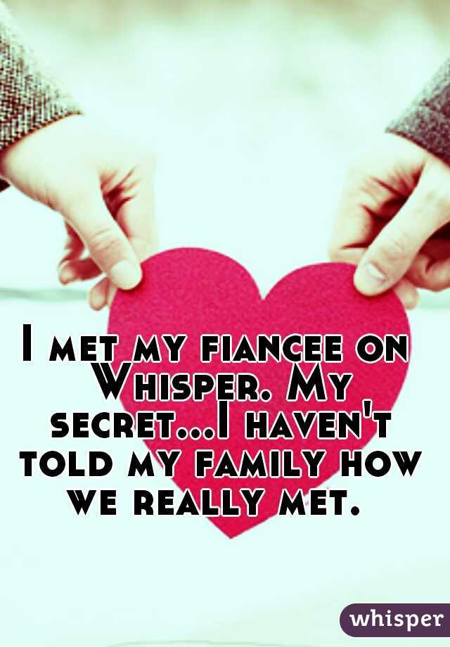 I met my fiancee on Whisper. My secret...I haven't told my family how we really met. 