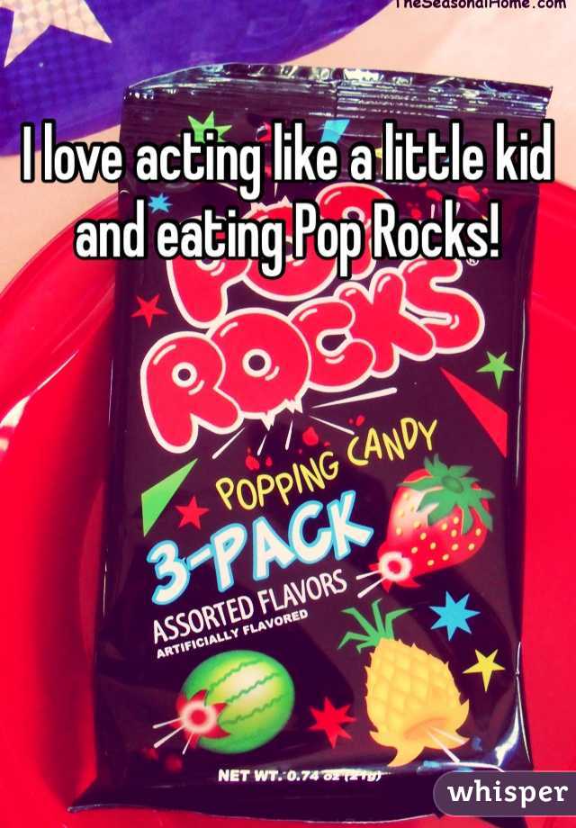 I love acting like a little kid and eating Pop Rocks! 