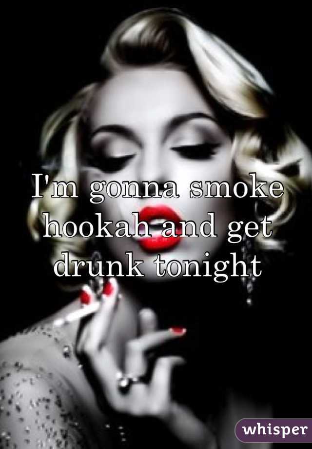 I'm gonna smoke hookah and get drunk tonight
