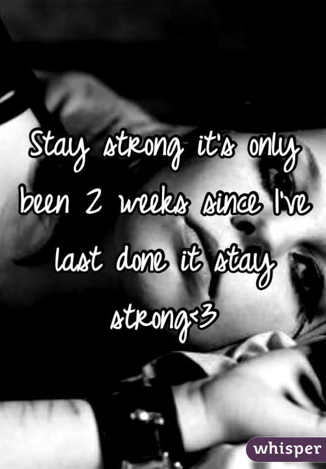 Stay strong it's only been 2 weeks since I've last done it stay strong<3