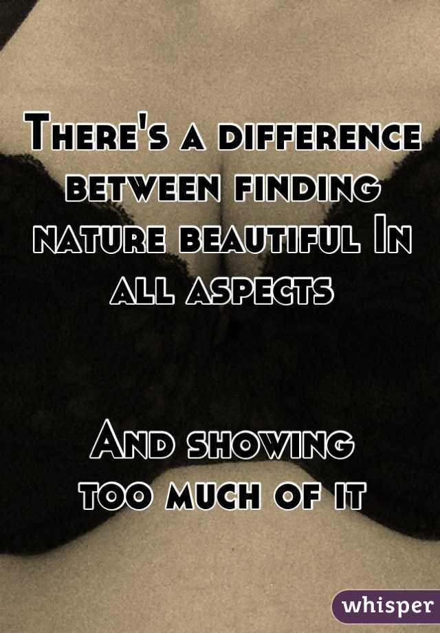 There's a difference between finding nature beautiful In all aspects 


And showing 
too much of it