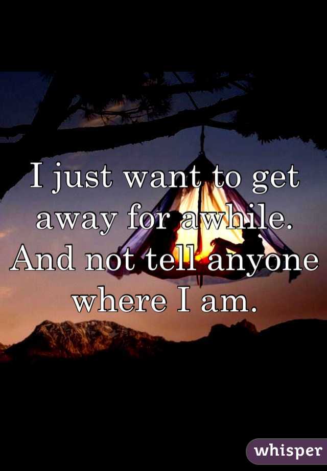 I just want to get away for awhile. And not tell anyone where I am. 