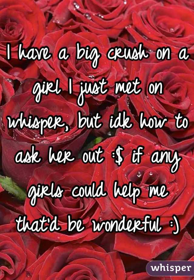 I have a big crush on a girl I just met on whisper, but idk how to ask her out :$ if any girls could help me that'd be wonderful :)