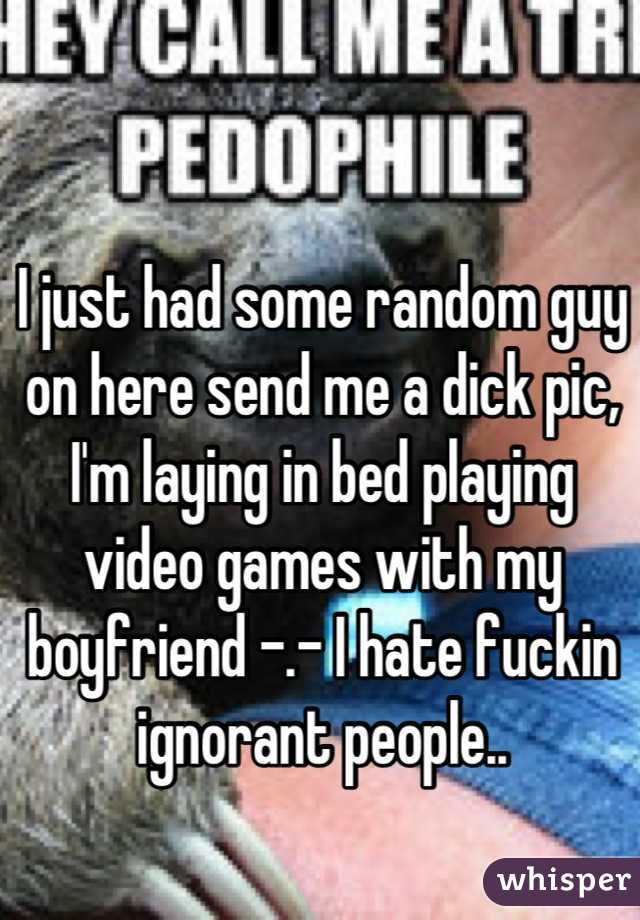 I just had some random guy on here send me a dick pic, I'm laying in bed playing video games with my boyfriend -.- I hate fuckin ignorant people..