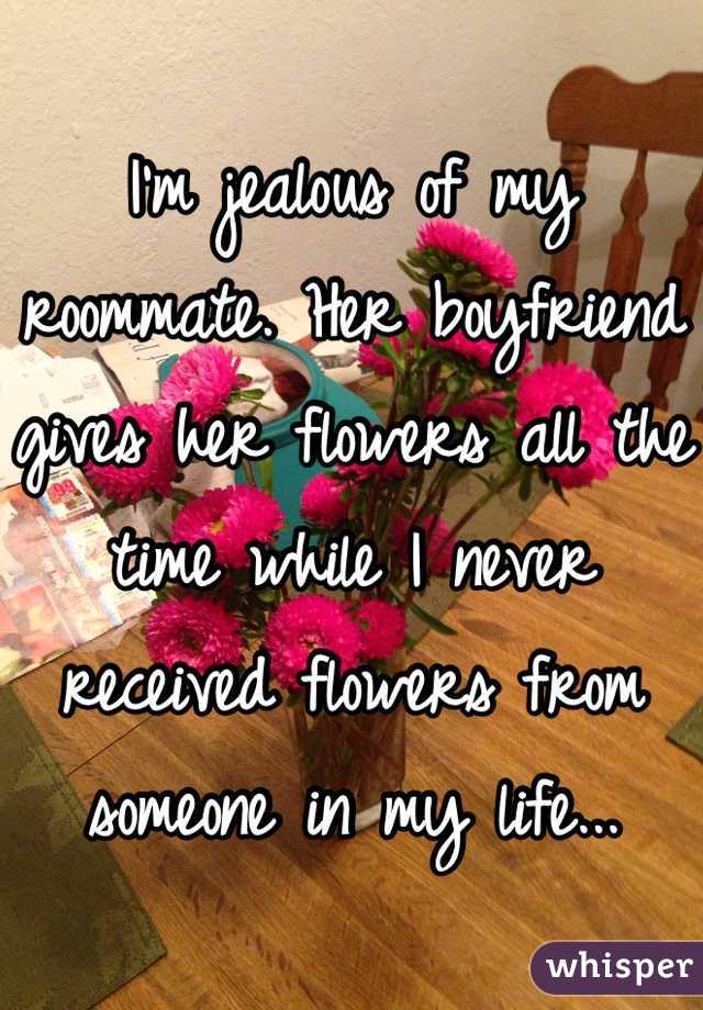 I'm jealous of my roommate. Her boyfriend gives her flowers all the time while I never received flowers from someone in my life... 