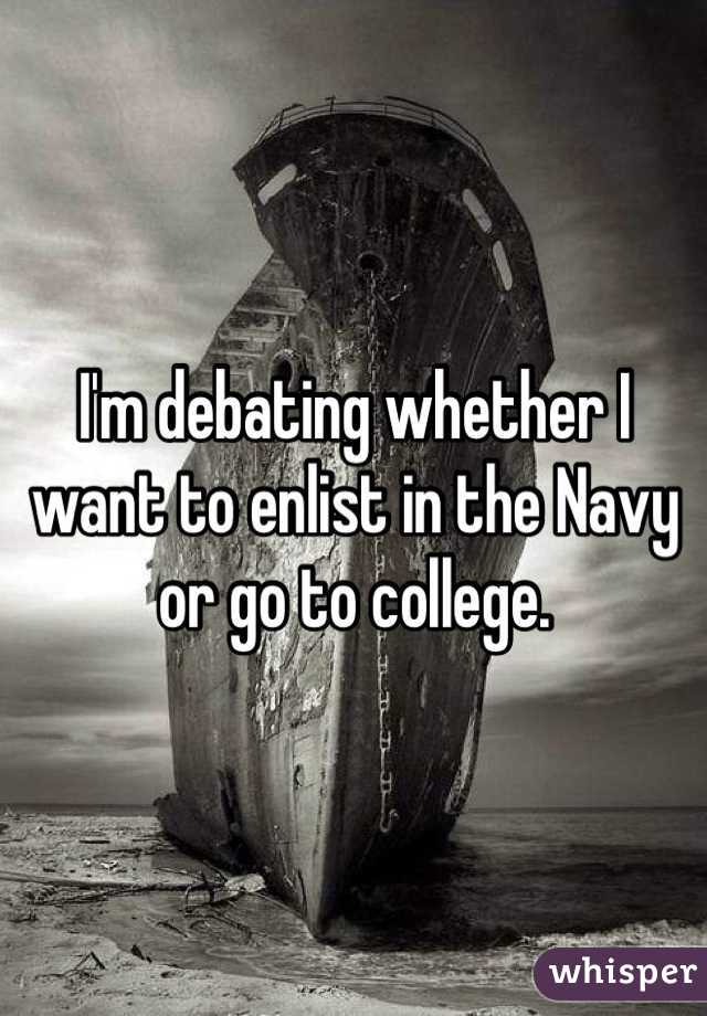 I'm debating whether I want to enlist in the Navy or go to college. 