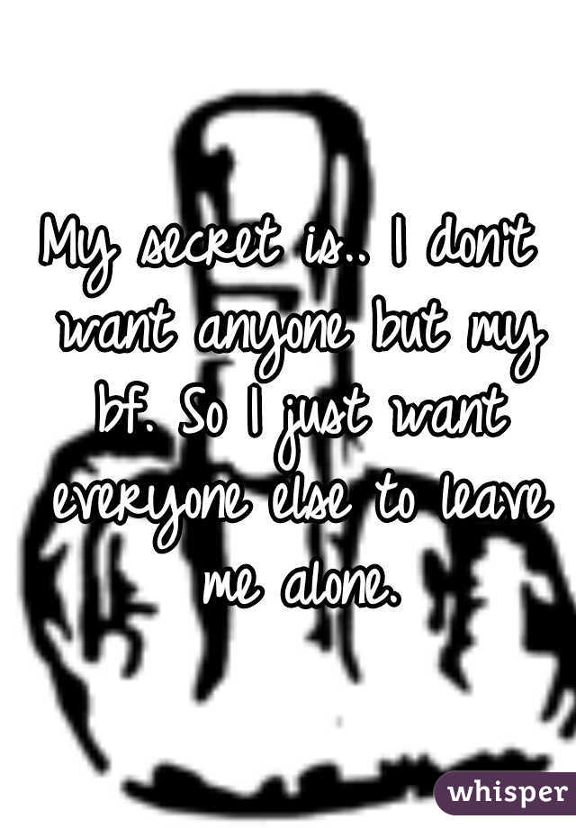 My secret is.. I don't want anyone but my bf. So I just want everyone else to leave me alone.