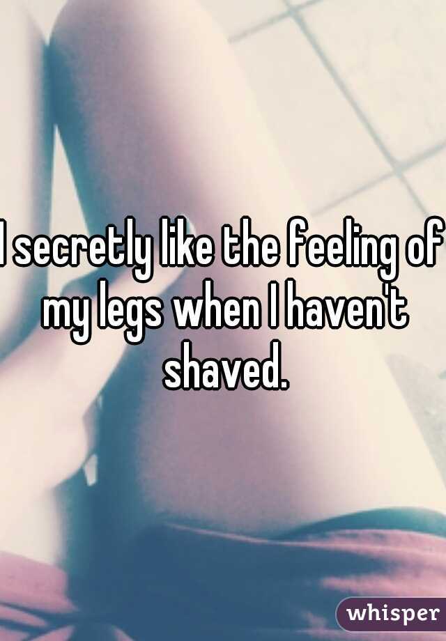 I secretly like the feeling of my legs when I haven't shaved.
