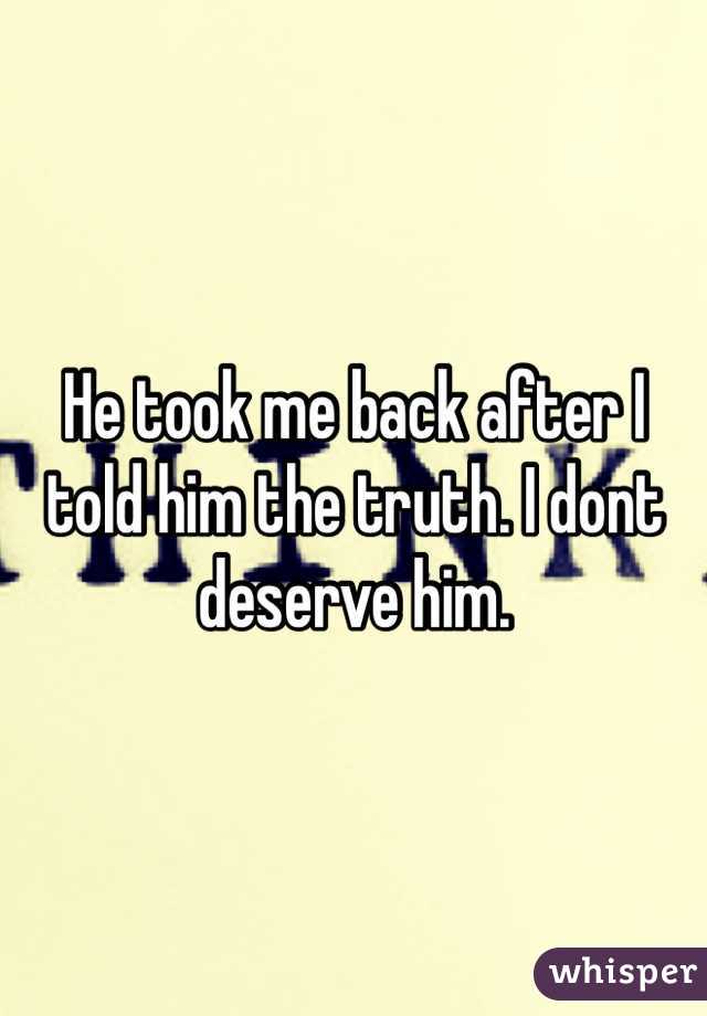 He took me back after I told him the truth. I dont deserve him. 