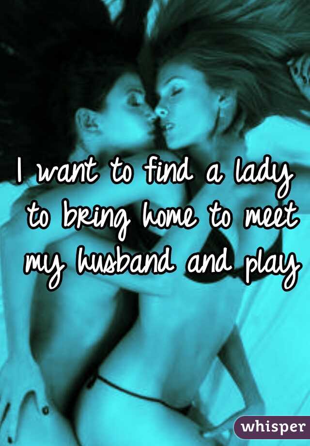 I want to find a lady to bring home to meet my husband and play