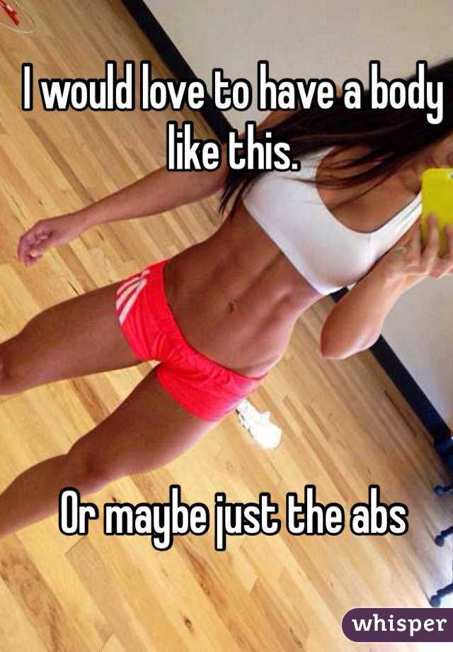 I would love to have a body like this. 





Or maybe just the abs