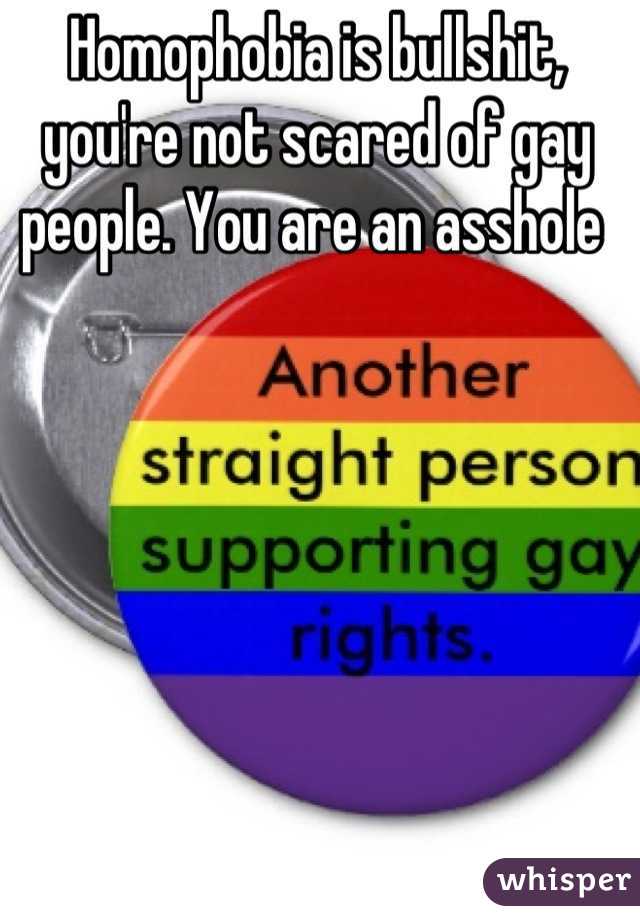 Homophobia is bullshit, you're not scared of gay people. You are an asshole 