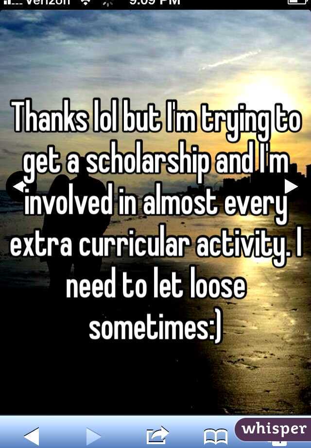 Thanks lol but I'm trying to get a scholarship and I'm involved in almost every extra curricular activity. I need to let loose sometimes:)