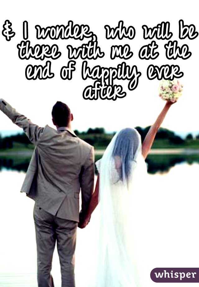 & I wonder, who will be there with me at the end of happily ever after