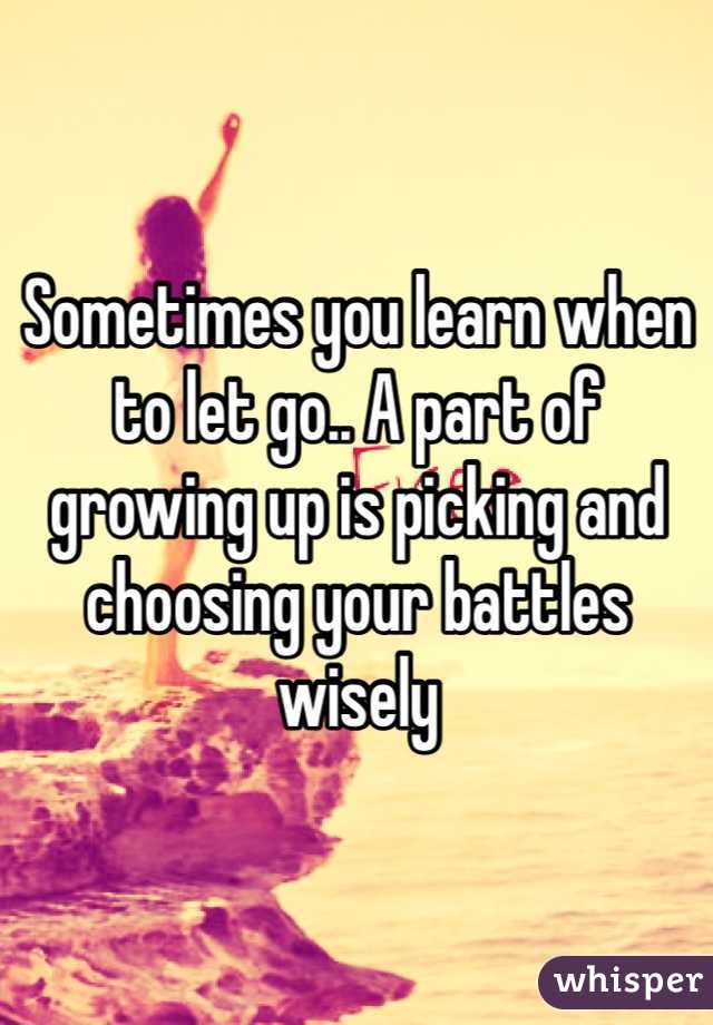 Sometimes you learn when to let go.. A part of growing up is picking and choosing your battles wisely 