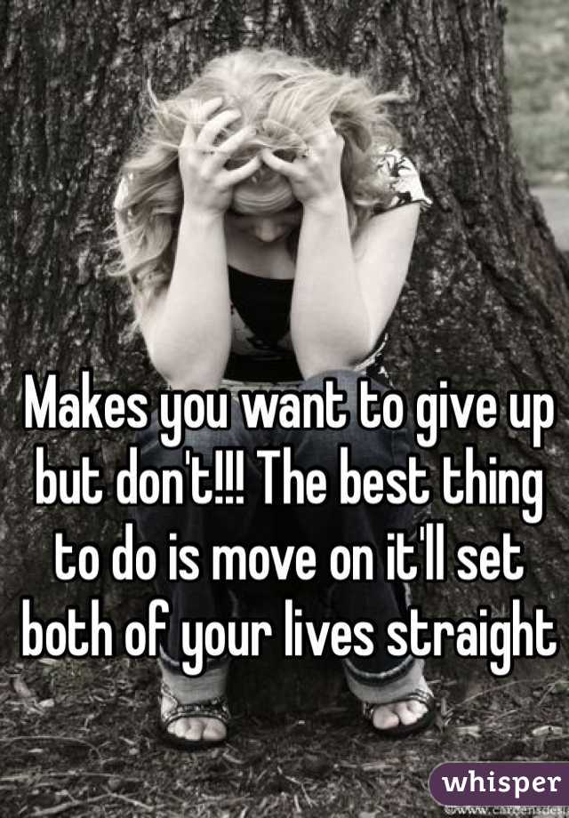 Makes you want to give up but don't!!! The best thing to do is move on it'll set both of your lives straight 