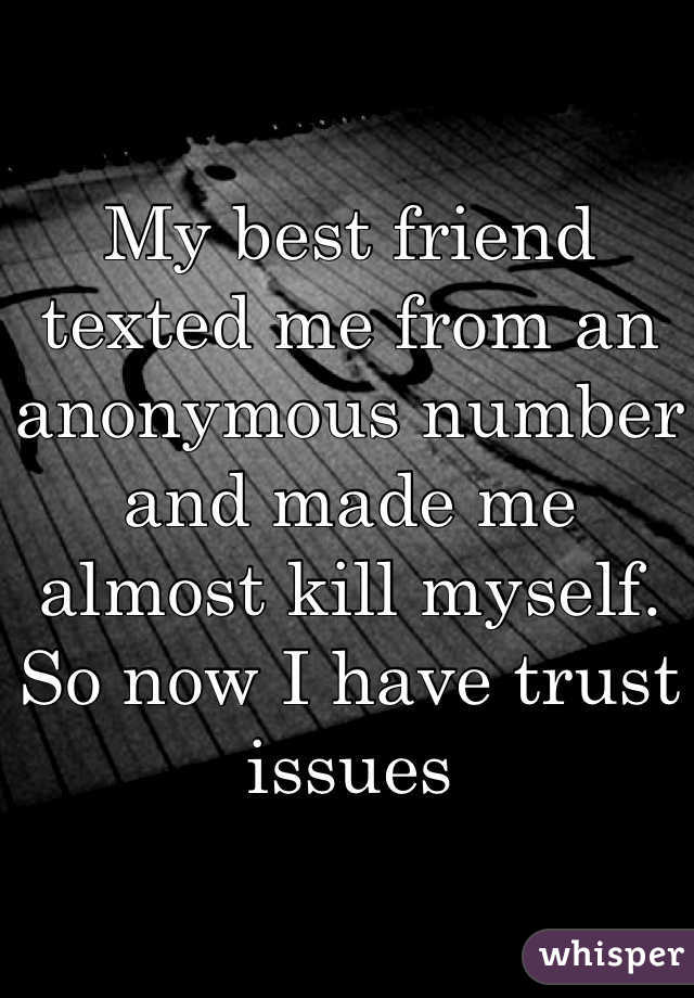 My best friend texted me from an anonymous number and made me almost kill myself. So now I have trust issues 