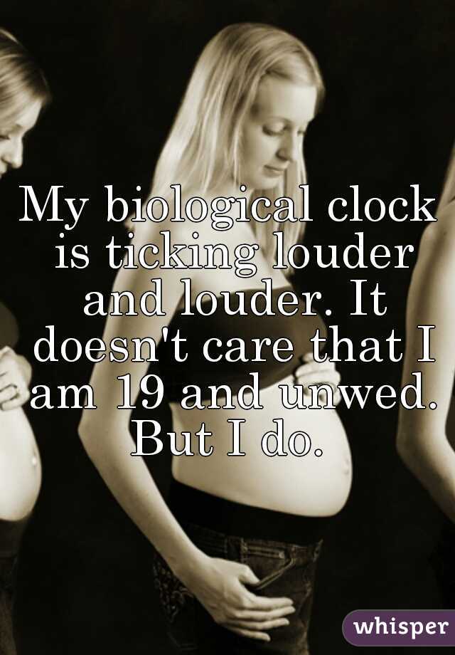 My biological clock is ticking louder and louder. It doesn't care that I am 19 and unwed. But I do. 