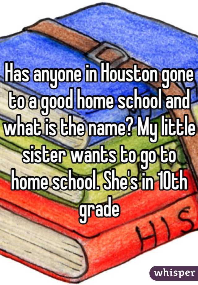 Has anyone in Houston gone to a good home school and what is the name? My little sister wants to go to home school. She's in 10th grade