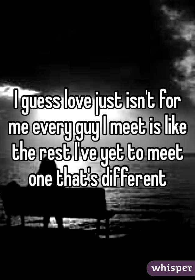I guess love just isn't for me every guy I meet is like the rest I've yet to meet one that's different 