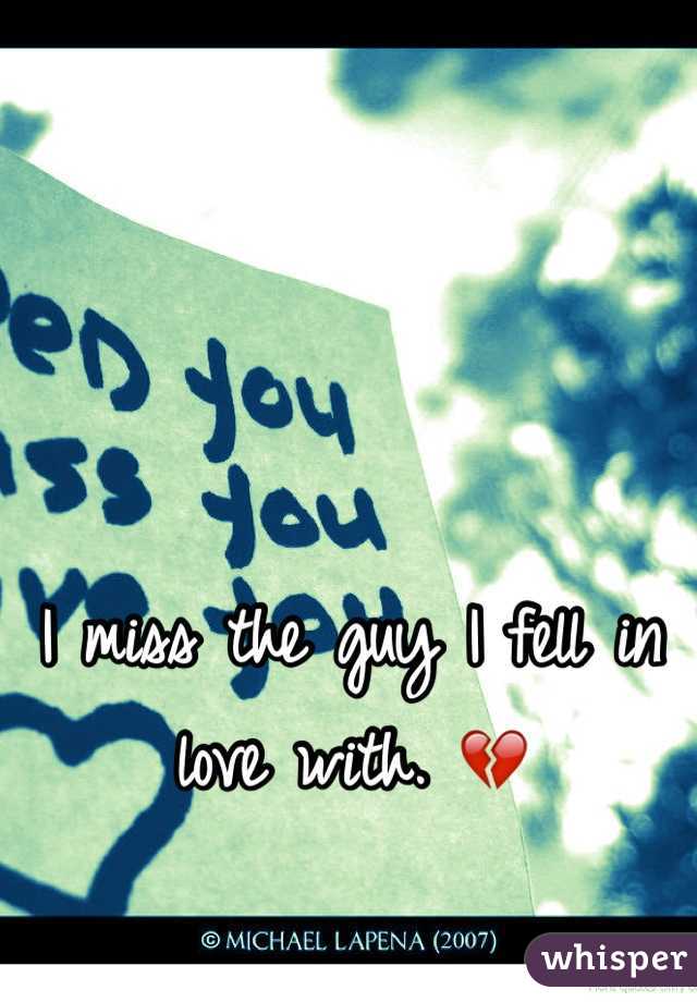I miss the guy I fell in love with. 💔