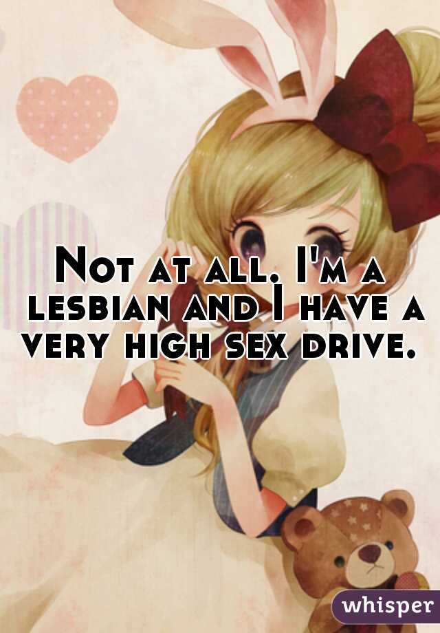 Not at all. I'm a lesbian and I have a very high sex drive. 