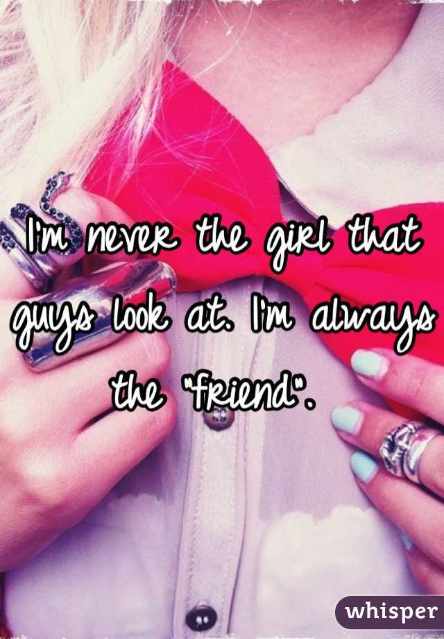 I'm never the girl that guys look at. I'm always the "friend". 