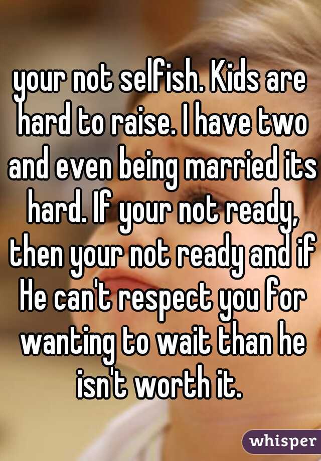 your not selfish. Kids are hard to raise. I have two and even being married its hard. If your not ready, then your not ready and if He can't respect you for wanting to wait than he isn't worth it. 