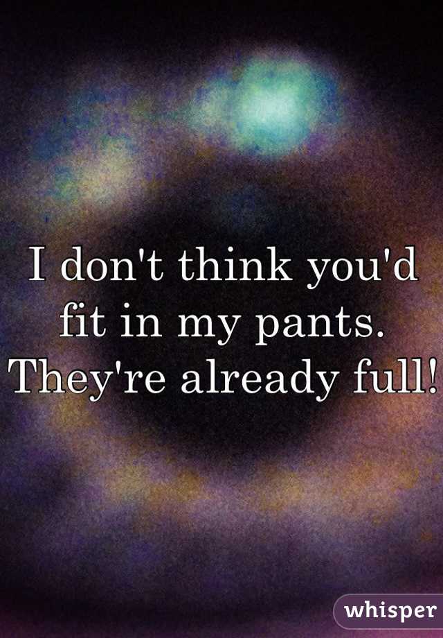I don't think you'd fit in my pants.
They're already full!