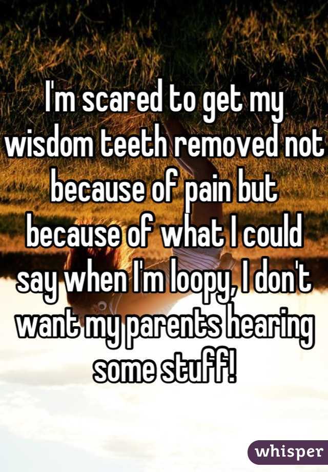 I'm scared to get my wisdom teeth removed not because of pain but because of what I could say when I'm loopy, I don't want my parents hearing some stuff!