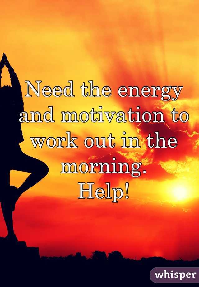 Need the energy and motivation to work out in the morning. 
Help! 