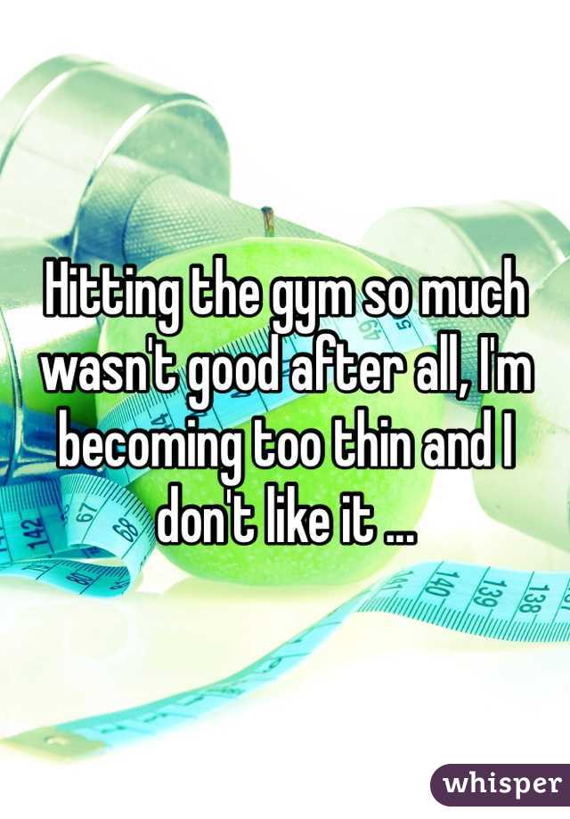 Hitting the gym so much wasn't good after all, I'm becoming too thin and I don't like it ...