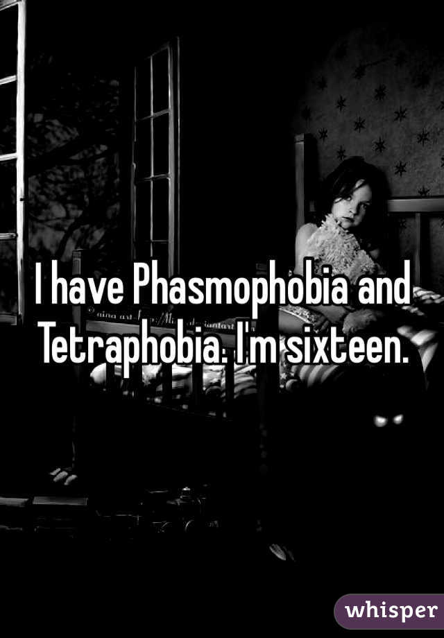 I have Phasmophobia and Tetraphobia. I'm sixteen. 