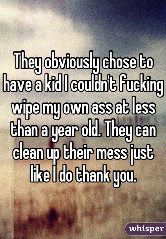 They obviously chose to have a kid I couldn't fucking wipe my own ass at less than a year old. They can clean up their mess just like I do thank you.