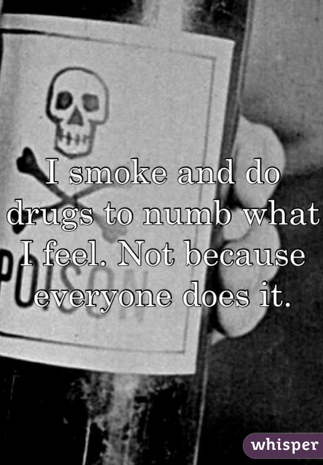I smoke and do drugs to numb what I feel. Not because everyone does it. 