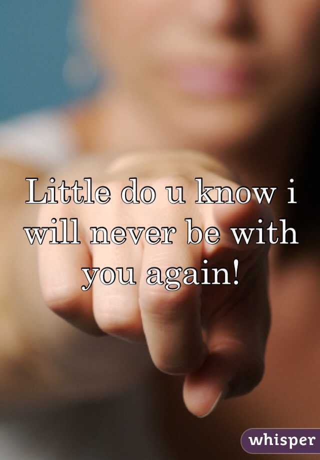 Little do u know i will never be with you again!