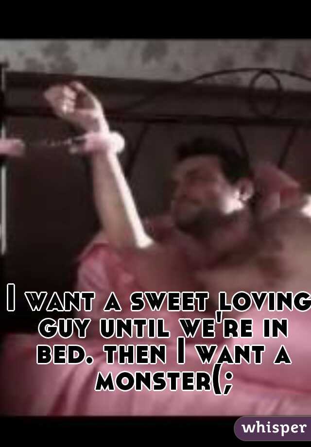 I want a sweet loving guy until we're in bed. then I want a monster(;