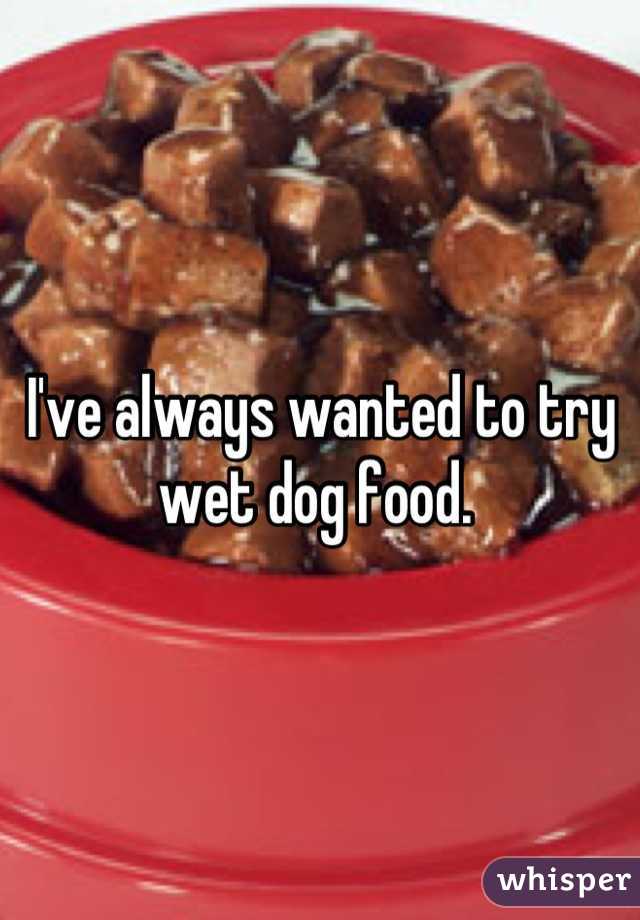 I've always wanted to try wet dog food. 
