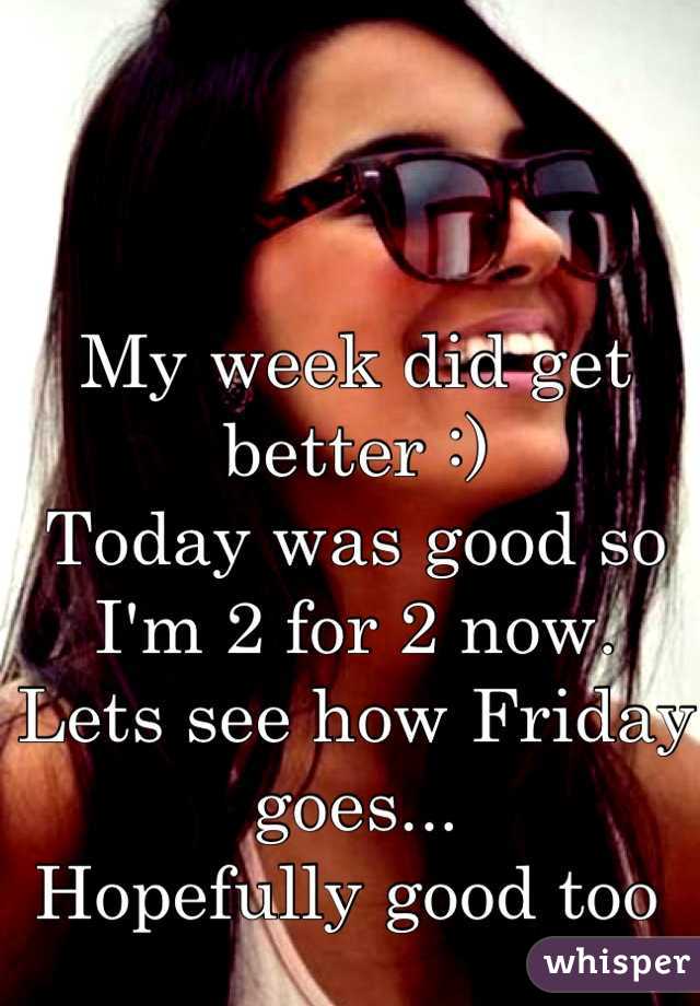 My week did get better :) 
Today was good so I'm 2 for 2 now.
Lets see how Friday goes...
Hopefully good too 