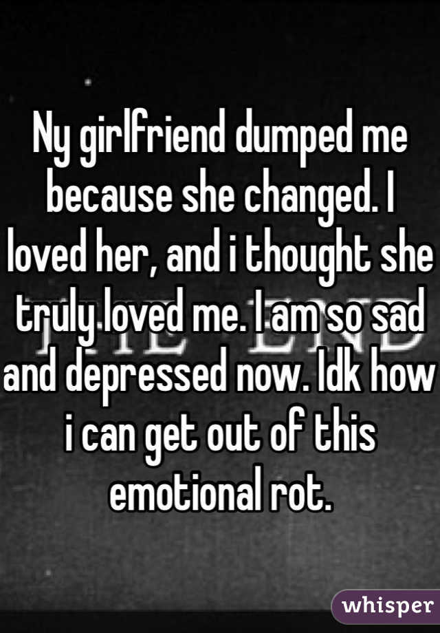 Ny girlfriend dumped me because she changed. I loved her, and i thought she truly loved me. I am so sad and depressed now. Idk how i can get out of this emotional rot.